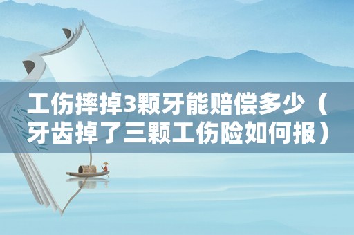 工傷摔掉3顆牙能賠償多少（牙齒掉了三顆工傷險(xiǎn)如何報(bào)）