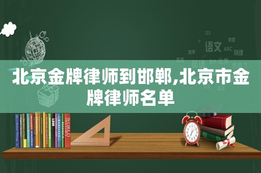 北京金牌律師到邯鄲,北京市金牌律師名單