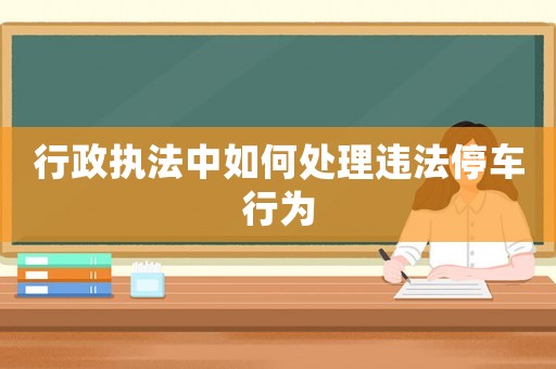 行政執(zhí)法中如何處理違法停車行為