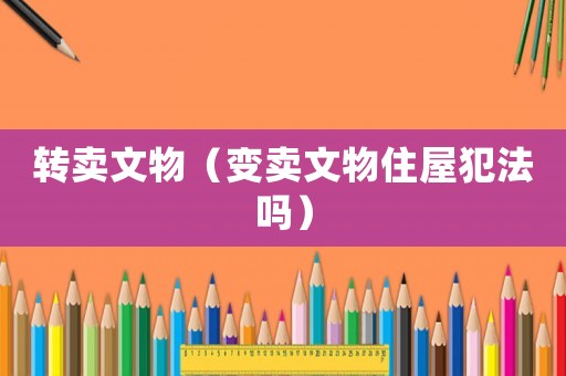 轉(zhuǎn)賣文物（變賣文物住屋犯法嗎）