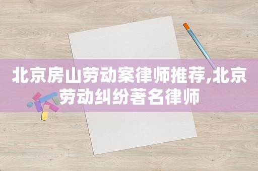 北京房山勞動(dòng)案律師推薦,北京勞動(dòng)糾紛著名律師
