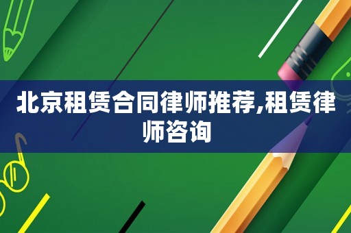 北京租賃合同律師推薦,租賃律師咨詢