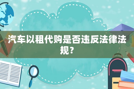 汽車以租代購(gòu)是否違反法律法規(guī)？