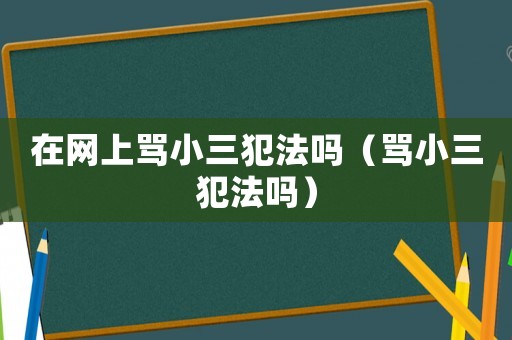 在網(wǎng)上罵小三犯法嗎（罵小三犯法嗎）