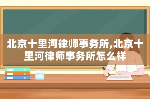北京十里河律師事務(wù)所,北京十里河律師事務(wù)所怎么樣