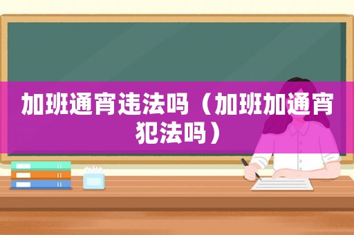 加班通宵違法嗎（加班加通宵犯法嗎）