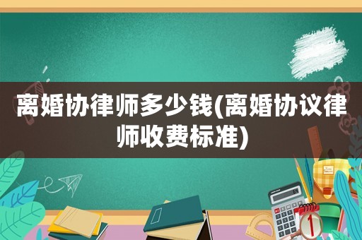 離婚協(xié)律師多少錢(qián)(離婚協(xié)議律師收費(fèi)標(biāo)準(zhǔn))
