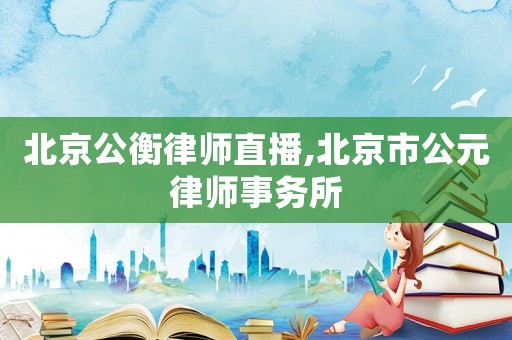 北京公衡律師直播,北京市公元律師事務所