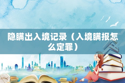 隱瞞出入境記錄（入境瞞報怎么定罪）