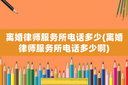 離婚律師服務(wù)所電話多少(離婚律師服務(wù)所電話多少啊)