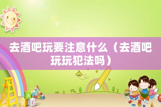 去酒吧玩要注意什么（去酒吧玩玩犯法嗎）