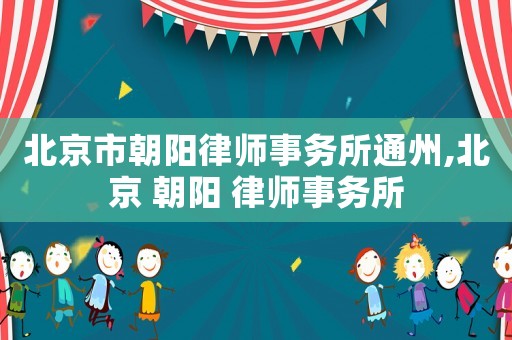 北京市朝陽律師事務(wù)所通州,北京 朝陽 律師事務(wù)所
