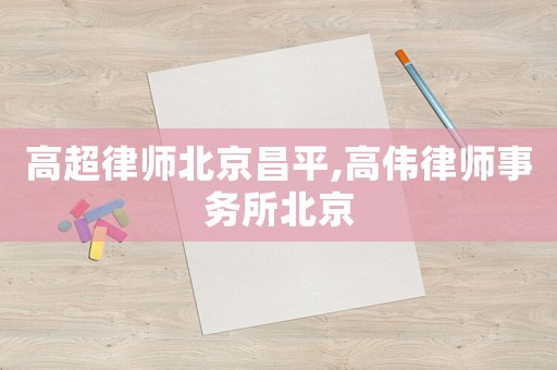 高超律師北京昌平,高偉律師事務(wù)所北京