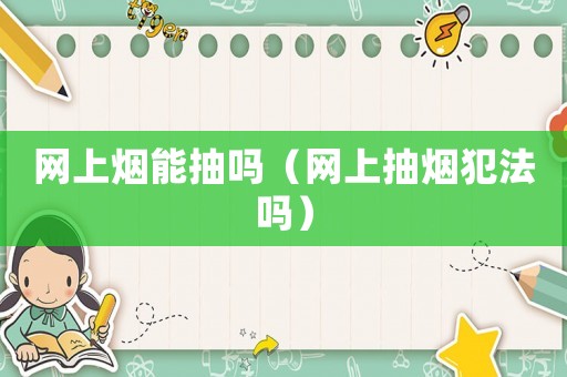 網(wǎng)上煙能抽嗎（網(wǎng)上抽煙犯法嗎）