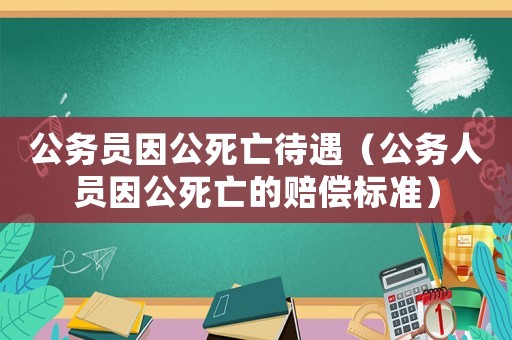 公務(wù)員因公死亡待遇（公務(wù)人員因公死亡的賠償標(biāo)準(zhǔn)）