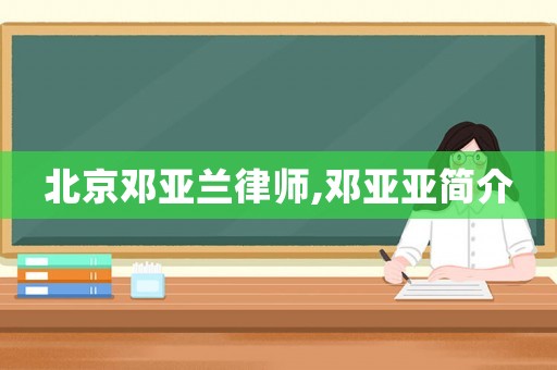 北京鄧亞蘭律師,鄧亞亞簡(jiǎn)介