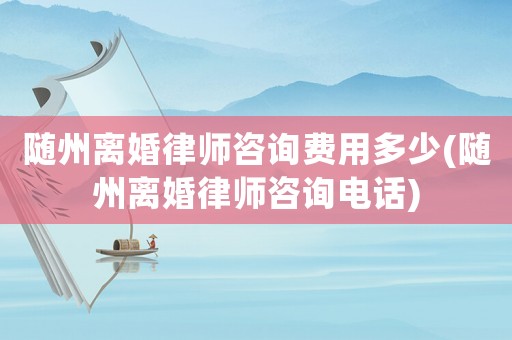 隨州離婚律師咨詢費用多少(隨州離婚律師咨詢電話)
