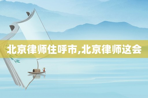 北京律師住呼市,北京律師這會