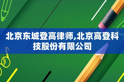 北京東城登高律師,北京高登科技股份有限公司