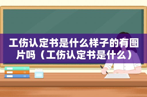 工傷認(rèn)定書(shū)是什么樣子的有圖片嗎（工傷認(rèn)定書(shū)是什么）