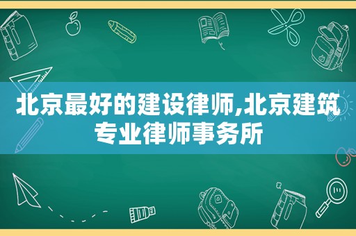 北京最好的建設(shè)律師,北京建筑專業(yè)律師事務(wù)所