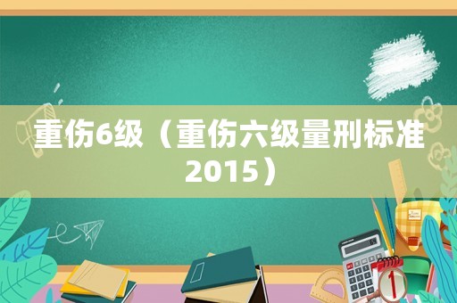 重傷6級(jí)（重傷六級(jí)量刑標(biāo)準(zhǔn)2015）