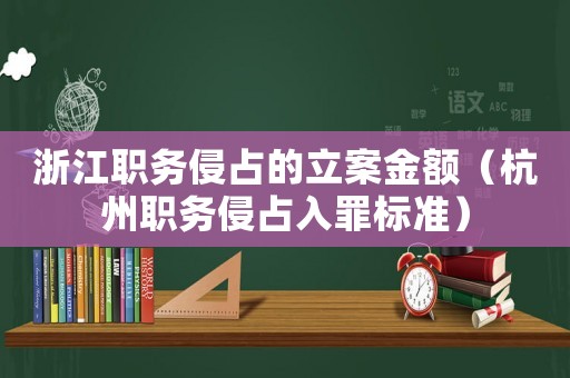 浙江職務(wù)侵占的立案金額（杭州職務(wù)侵占入罪標(biāo)準(zhǔn)）