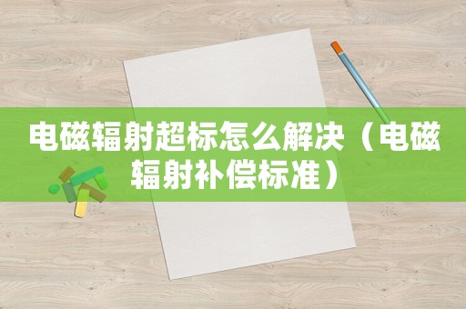 電磁輻射超標(biāo)怎么解決（電磁輻射補(bǔ)償標(biāo)準(zhǔn)）