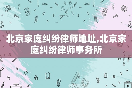 北京家庭糾紛律師地址,北京家庭糾紛律師事務(wù)所