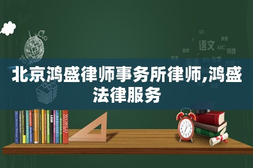 北京鴻盛律師事務(wù)所律師,鴻盛法律服務(wù)