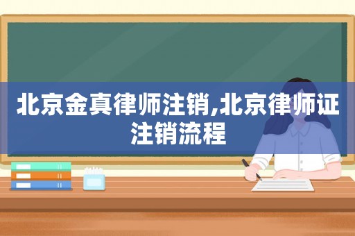 北京金真律師注銷,北京律師證注銷流程