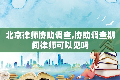 北京律師協(xié)助調(diào)查,協(xié)助調(diào)查期間律師可以見(jiàn)嗎