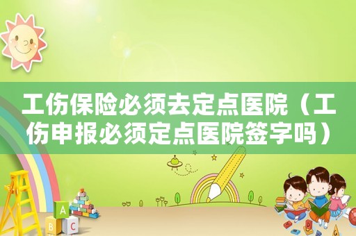 工傷保險(xiǎn)必須去定點(diǎn)醫(yī)院（工傷申報(bào)必須定點(diǎn)醫(yī)院簽字嗎）