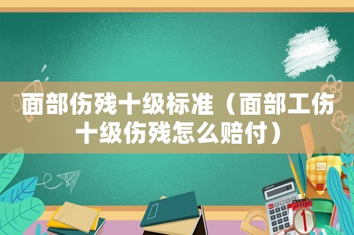 面部傷殘十級標(biāo)準(zhǔn)（面部工傷十級傷殘怎么賠付）