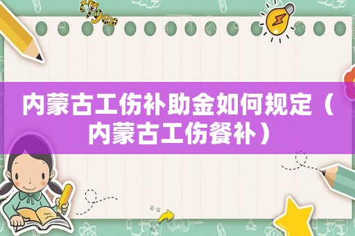 內(nèi)蒙古工傷補(bǔ)助金如何規(guī)定（內(nèi)蒙古工傷餐補(bǔ)）