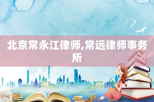 北京常永江律師,常遠(yuǎn)律師事務(wù)所