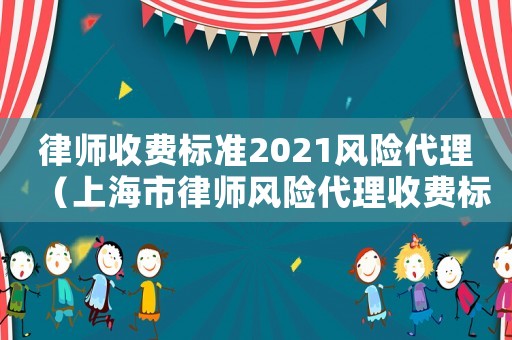 律師收費標(biāo)準2021風(fēng)險代理（上海市律師風(fēng)險代理收費標(biāo)準）