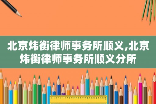 北京煒衡律師事務所順義,北京煒衡律師事務所順義分所