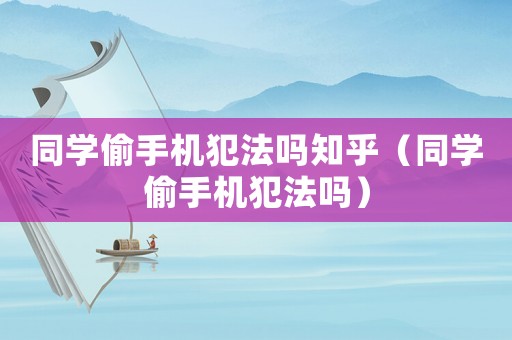 同學(xué)偷手機(jī)犯法嗎知乎（同學(xué)偷手機(jī)犯法嗎）