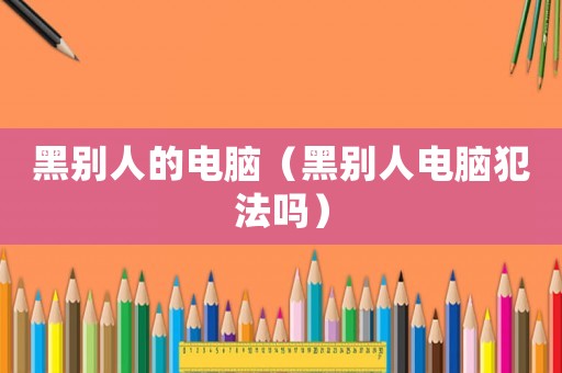 黑別人的電腦（黑別人電腦犯法嗎）