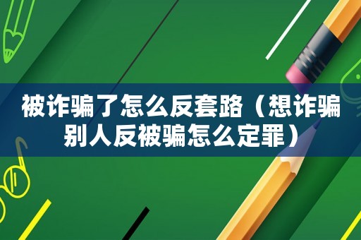 被詐騙了怎么反套路（想詐騙別人反被騙怎么定罪）