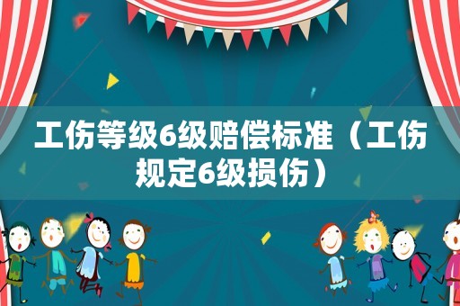 工傷等級(jí)6級(jí)賠償標(biāo)準(zhǔn)（工傷規(guī)定6級(jí)損傷）