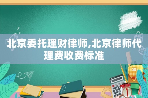 北京委托理財(cái)律師,北京律師代理費(fèi)收費(fèi)標(biāo)準(zhǔn)