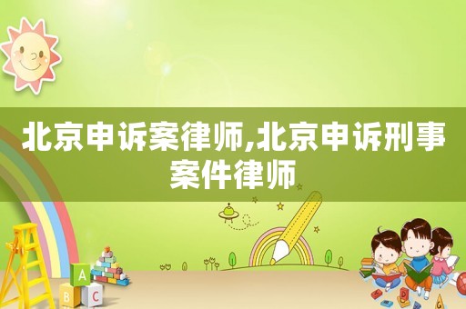 北京申訴案律師,北京申訴刑事案件律師