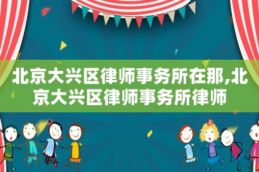 北京大興區(qū)律師事務(wù)所在那,北京大興區(qū)律師事務(wù)所律師