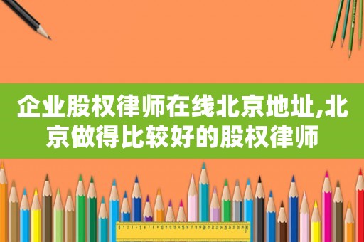 企業(yè)股權(quán)律師在線北京地址,北京做得比較好的股權(quán)律師