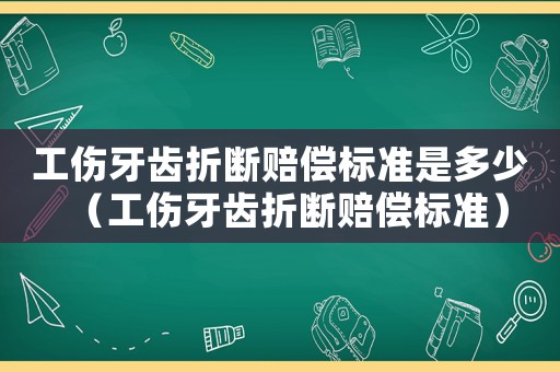 工傷牙齒折斷賠償標(biāo)準(zhǔn)是多少（工傷牙齒折斷賠償標(biāo)準(zhǔn)）