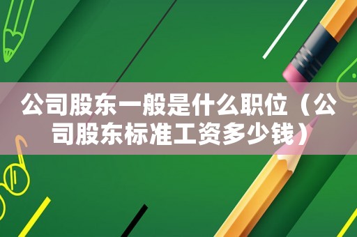 公司股東一般是什么職位（公司股東標(biāo)準(zhǔn)工資多少錢）