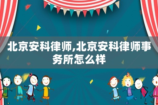 北京安科律師,北京安科律師事務(wù)所怎么樣