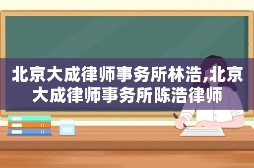 北京大成律師事務(wù)所林浩,北京大成律師事務(wù)所陳浩律師